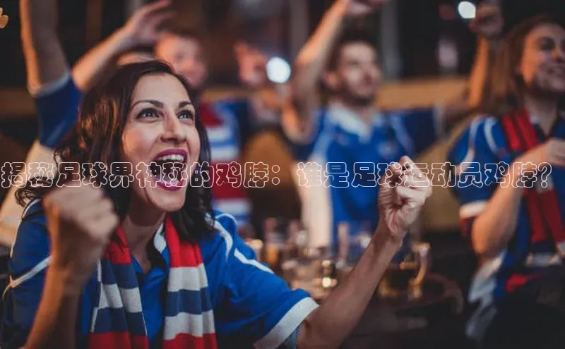 球速体育app下载官方元隆雅图揭秘足球界神秘的鸡脖：谁是足球运动员鸡脖？