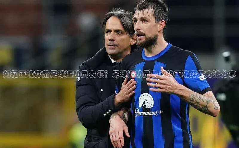 球速体育app下载地址手机版慧博云通如何正确穿着足球运动员衣领？足球运动员衣领的正确穿着方法分享