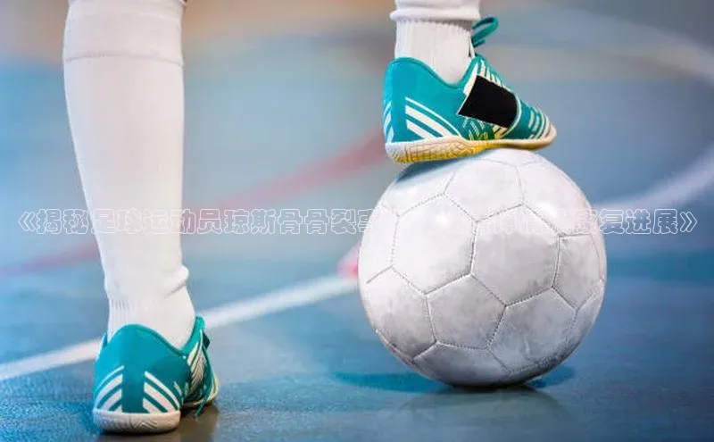 球速体育官网雷柏科技《揭秘足球运动员琼斯骨骨裂事件：伤情详情及康复进展》