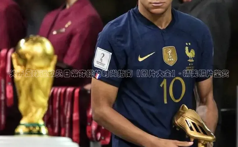 球速体育入口路畅科技关于足球运动员日常穿搭的时尚指南【图片大全】- 精美照片鉴赏