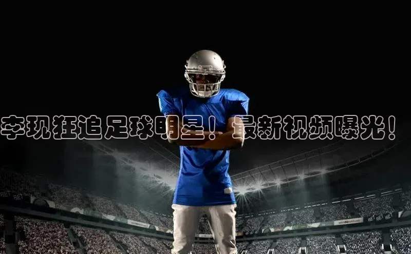 球速体育网址一径科技李现狂追足球明星！最新视频曝光！