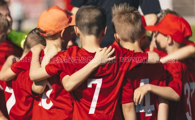 球速体育官网福石控股2021年足球运动员必备品牌大揭秘：TOP5热门选择汇总！