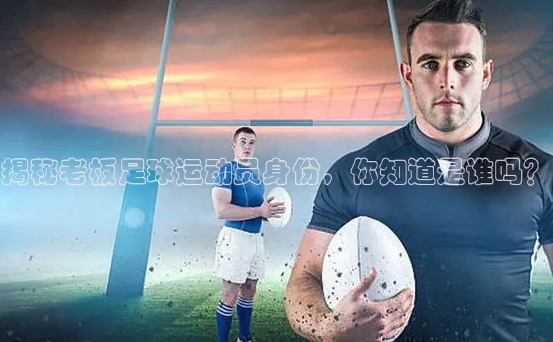 球速体育app彩讯股份揭秘老板足球运动员身份，你知道是谁吗？