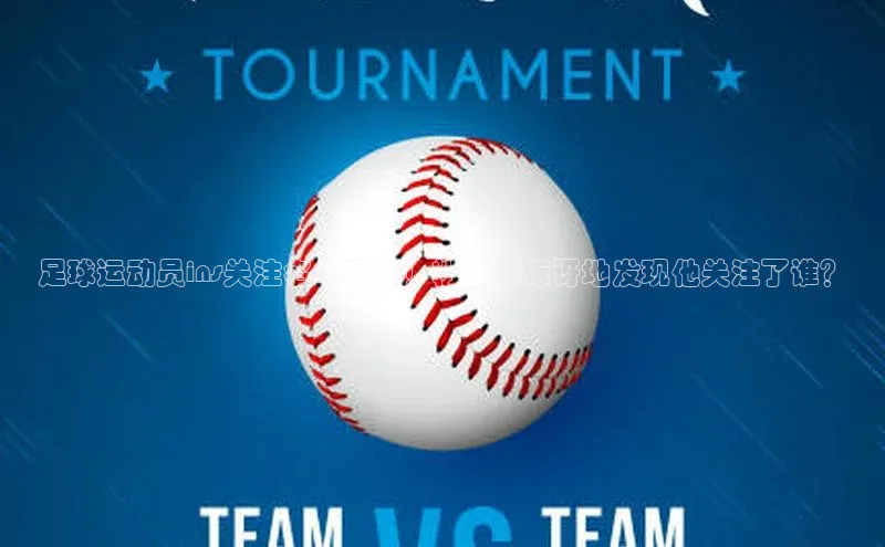 球速体育下载安装百度搜索资源平台足球运动员ins关注名单曝光！粉丝们惊讶地发现他关注了谁？