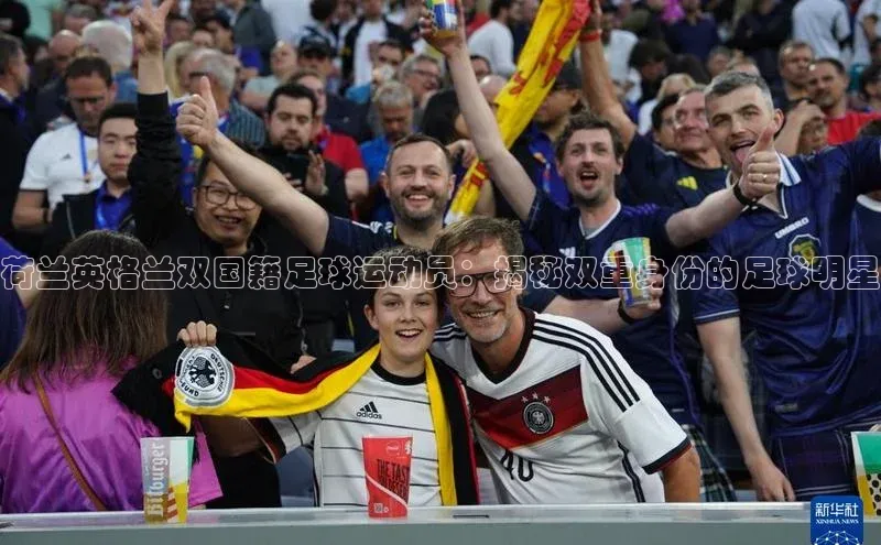 welcome-球速体育江铃新能源荷兰英格兰双国籍足球运动员：揭秘双重身份的足球明星