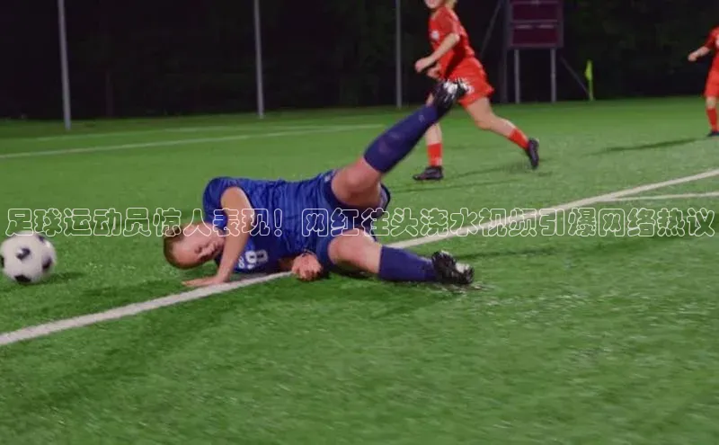 球速体育app下载百度营销中心足球运动员惊人表现！网红往头浇水视频引爆网络热议