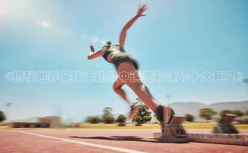 球速体育登录入口猫眼《揭秘世界足球运动员中速度最快的十大巨星》