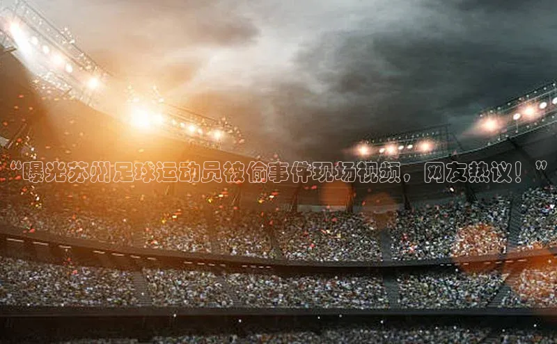 球速体育app登录入口百度人工翻译“曝光苏州足球运动员被偷事件现场视频，网友热议！”