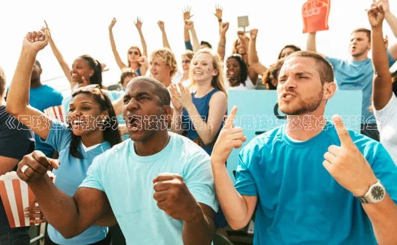 球速app官方入口文心一言《足球运动教学方案设计指南：实用技巧及教学策略全》