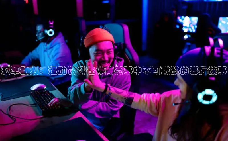 球速体育官网雷柏科技冠军动力：运动饮料在体育赛事中不可或缺的幕后故事