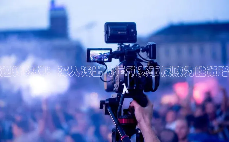 球速体育下载安装极氪智能科技逆转乾坤：深入浅出的运动赛事反败为胜策略