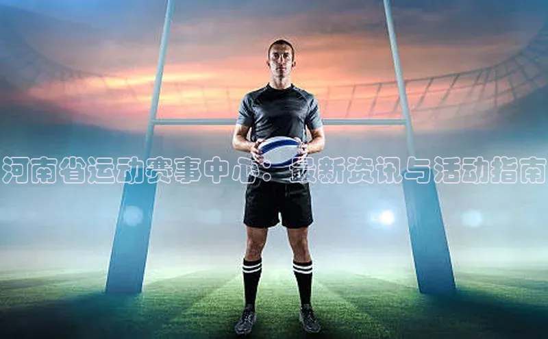 球速体育app官方下载百度大脑河南省运动赛事中心：最新资讯与活动指南