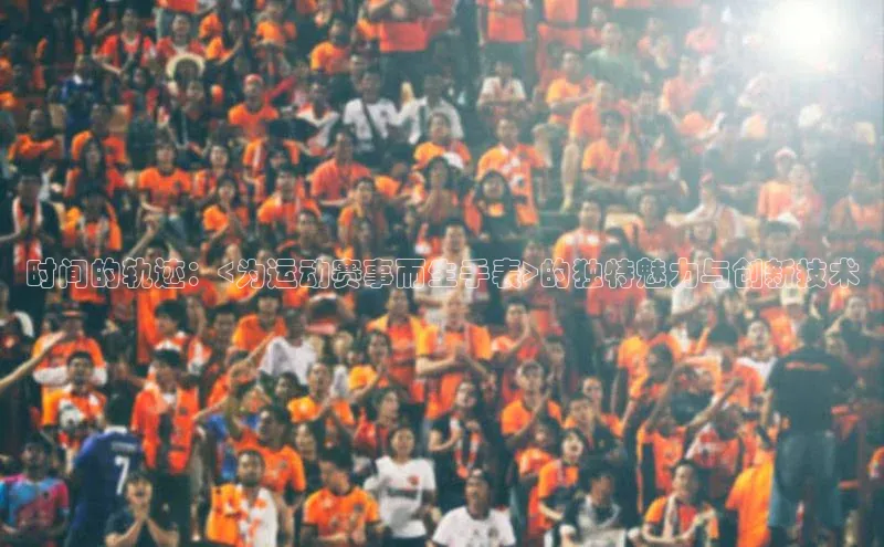 球速体育welcome挪威主权基金时间的轨迹：<为运动赛事而生手表>的独特魅力与创新技术