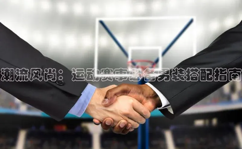 潮流风尚：运动赛事必备男装搭配指南