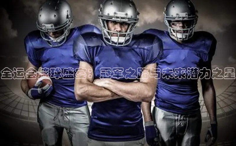 全运会篮球盛宴：冠军之路与未来潜力之星