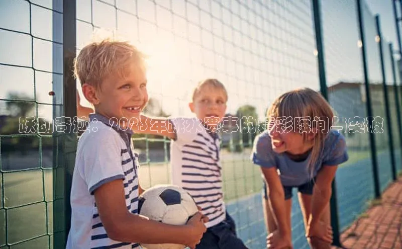 跃动奇迹：2023年跳水赛事的精彩瞬间与突破