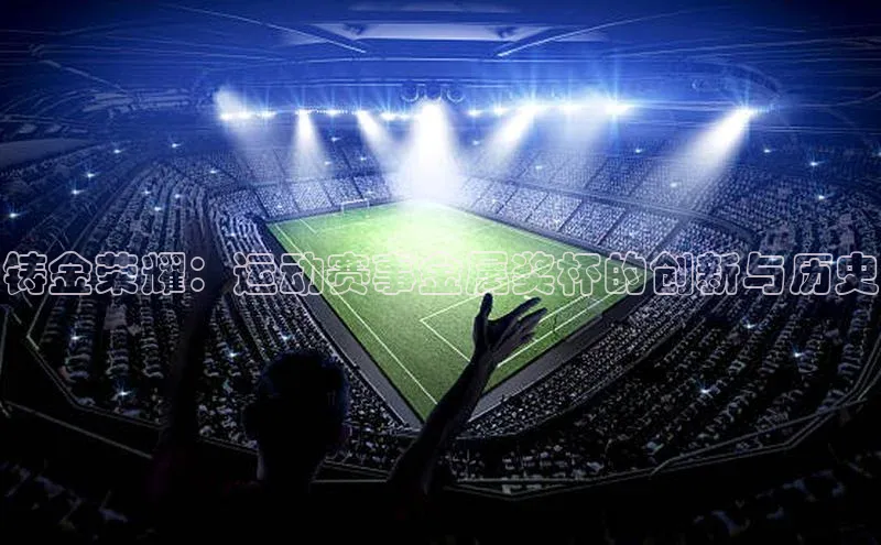 铸金荣耀：运动赛事金属奖杯的创新与历史