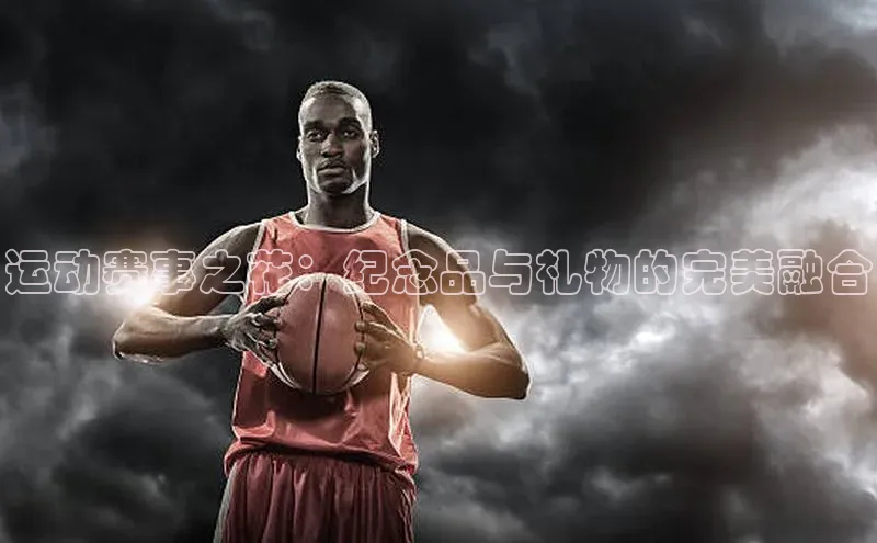 运动赛事之花：纪念品与礼物的完美融合