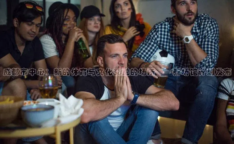 成都市中心：新的体育与文化交融的场所——新场馆计划发布