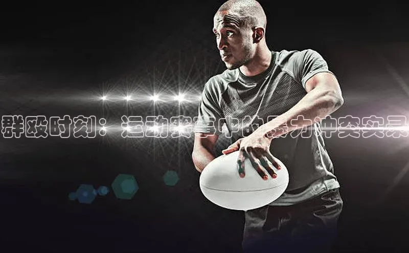 群殴时刻：运动赛事中的暴力冲突实录