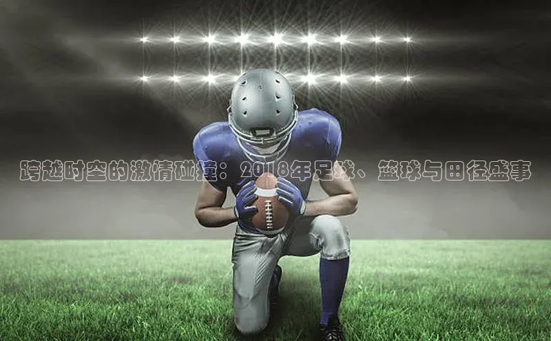 跨越时空的激情碰撞：2018年足球、篮球与田径盛事