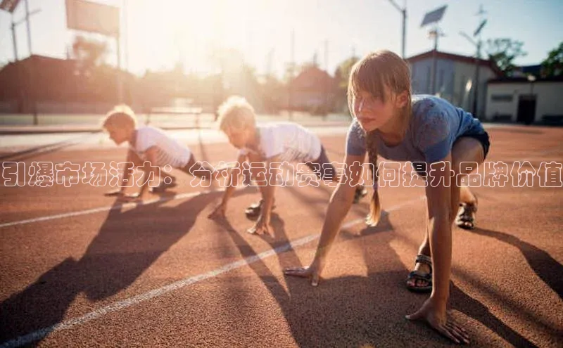 引爆市场活力：分析运动赛事如何提升品牌价值