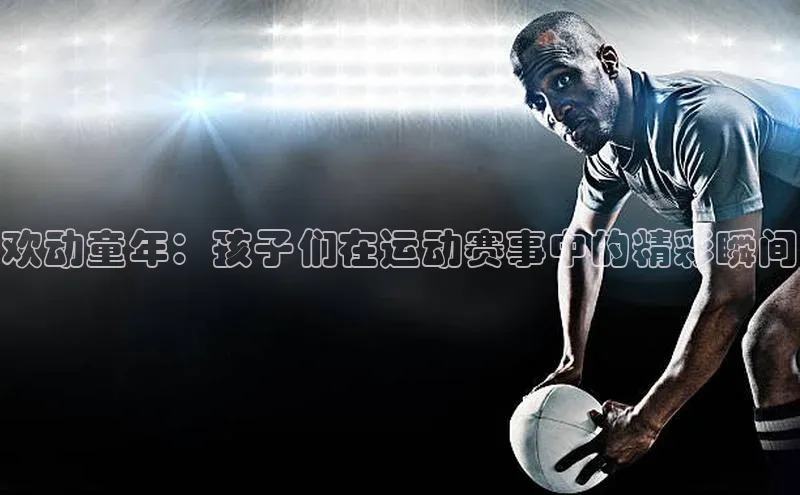 欢动童年：孩子们在运动赛事中的精彩瞬间