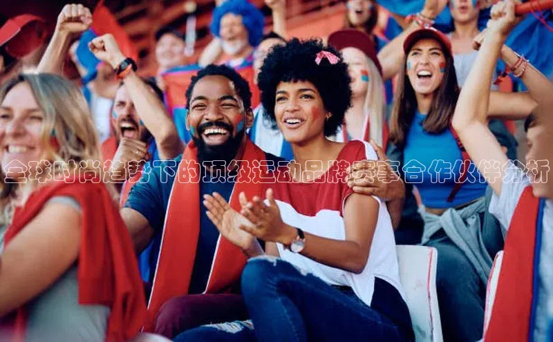 全球时尚趋势下的顶级运动品牌赛事合作伙伴分析