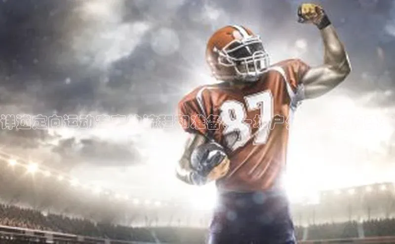 详述定向运动赛事的流程和准备：一场户外探险者的盛宴