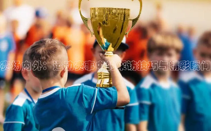 赛场内外：运动赛事中的采访技巧与精彩瞬间