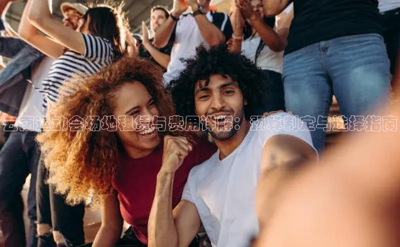 云南运动会场地租赁与费用详解：预算制定与选择指南