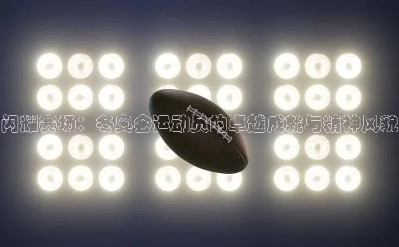 闪耀赛场：冬奥会运动员的卓越成就与精神风貌