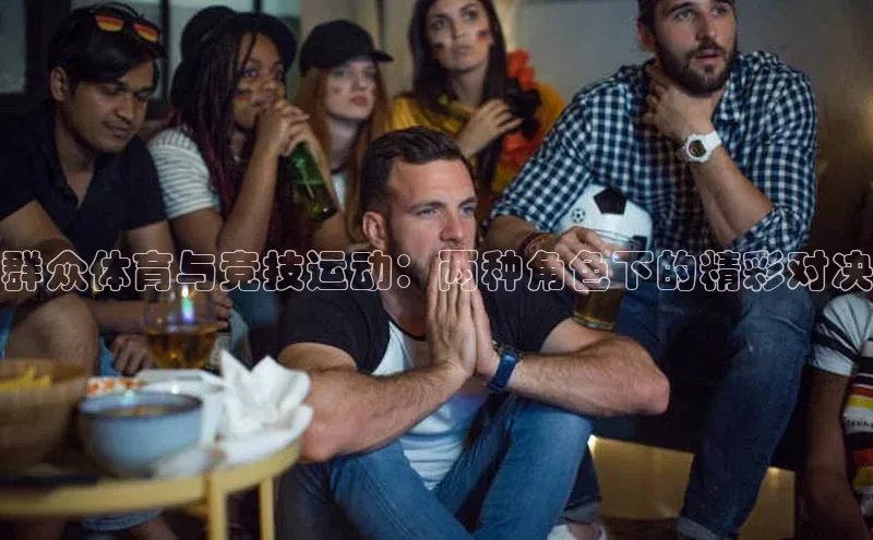 群众体育与竞技运动：两种角色下的精彩对决