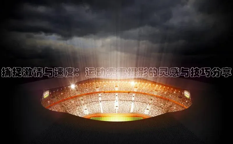 捕捉激情与速度：运动赛事摄影的灵感与技巧分享