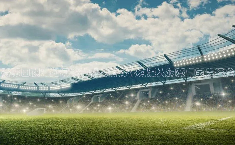 赛事回顾：如何将激烈比赛转化为深入洞察与宝贵经验