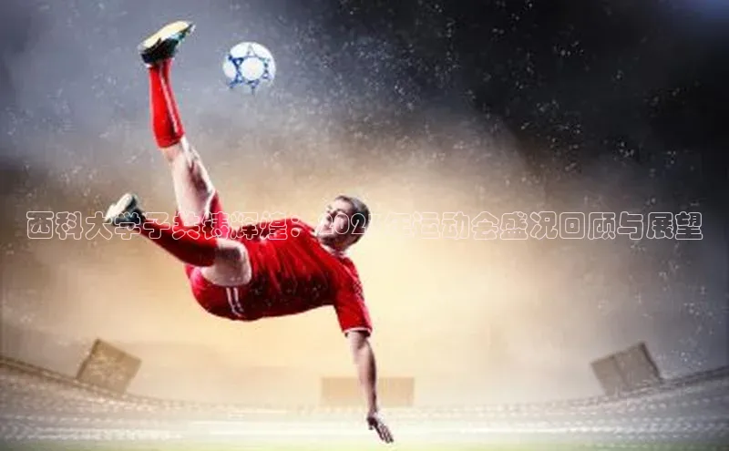 西科大学子共铸辉煌：2023年运动会盛况回顾与展望