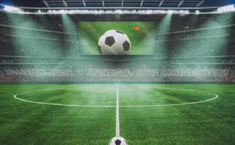 2024年度世界体育风云：从足球到篮球，从田径到网球的精彩对决回顾