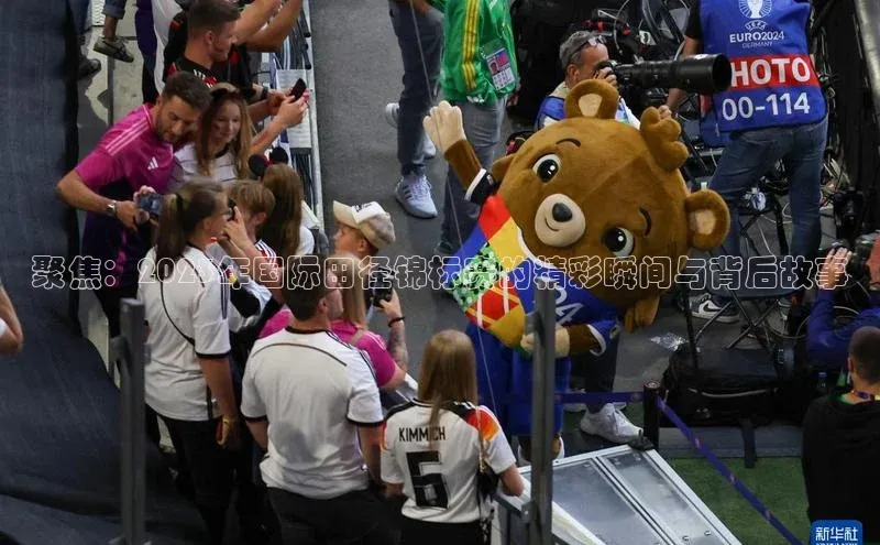 聚焦：2023年国际田径锦标赛的精彩瞬间与背后故事