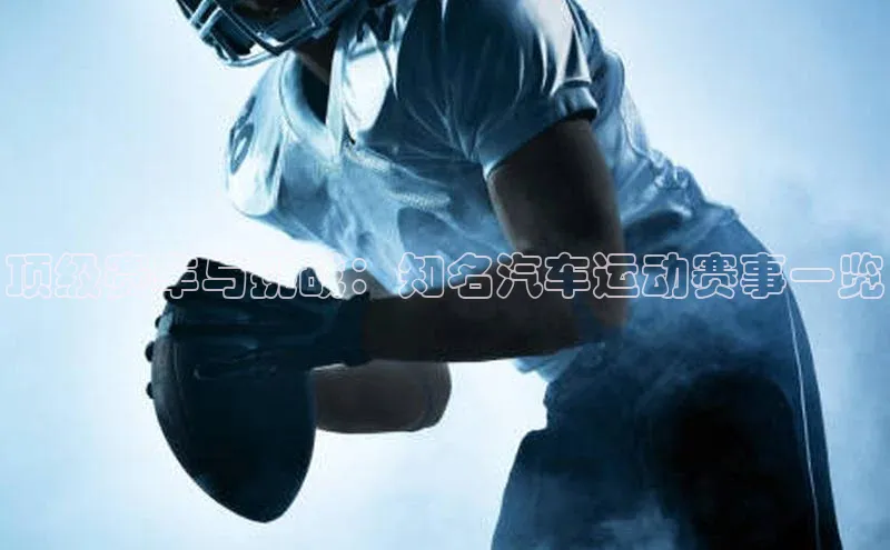 顶级赛车与挑战：知名汽车运动赛事一览