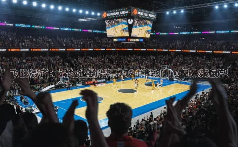 飞跃赛道：滑板运动赛事2024精彩回顾与未来展望