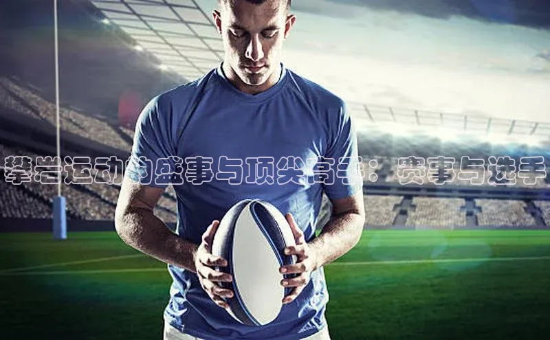 攀岩运动的盛事与顶尖高手：赛事与选手