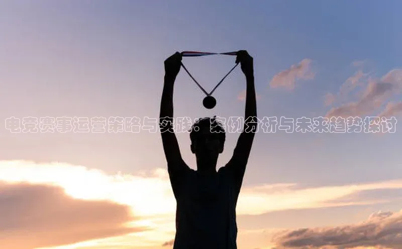 电竞赛事运营策略与实践：案例分析与未来趋势探讨