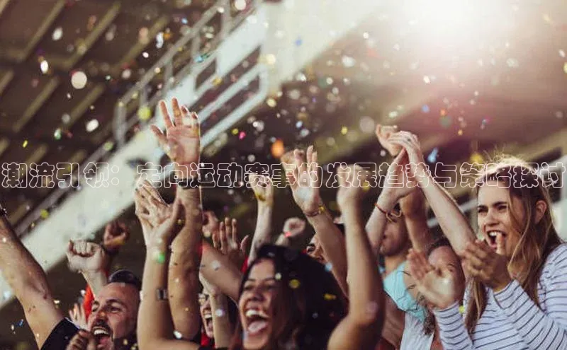 潮流引领：定向运动赛事的发展趋势与策略探讨