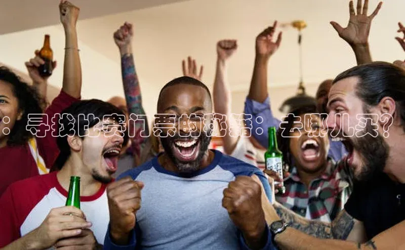 ：寻找比赛门票的秘籍：去哪儿买？