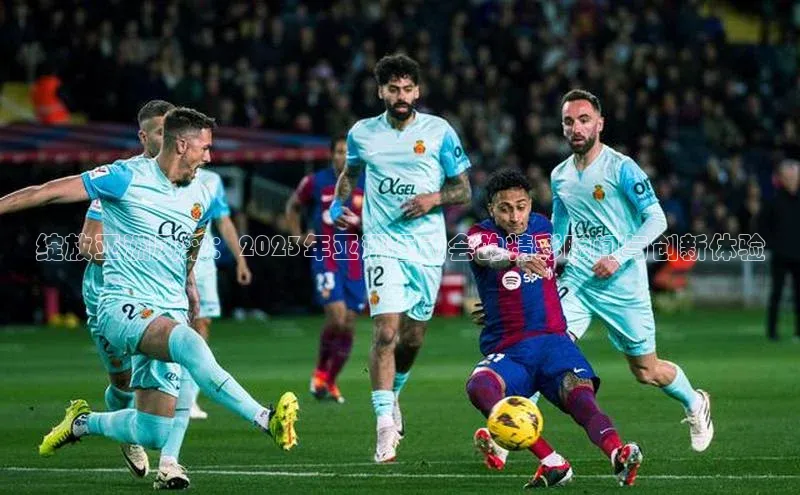 绽放亚洲风采：2023年亚洲运动会的精彩瞬间与创新体验