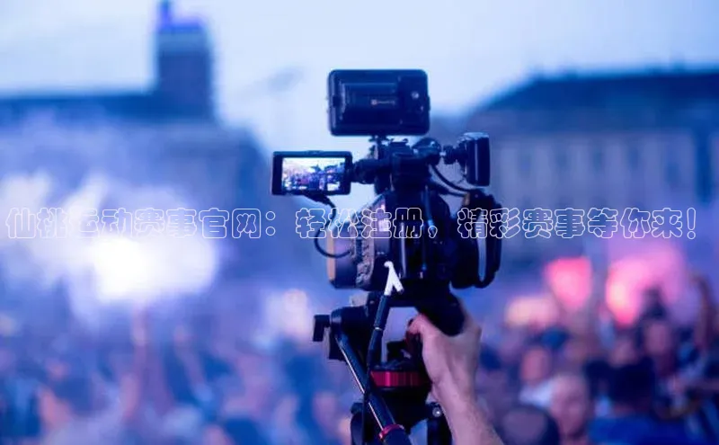 仙桃运动赛事官网：轻松注册，精彩赛事等你来！