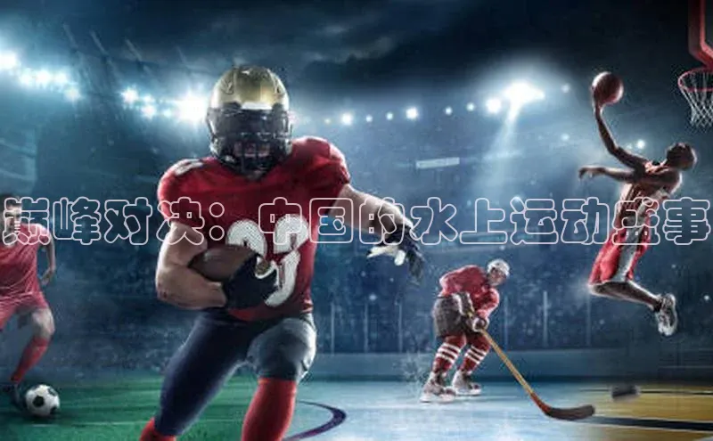 巅峰对决：中国的水上运动盛事