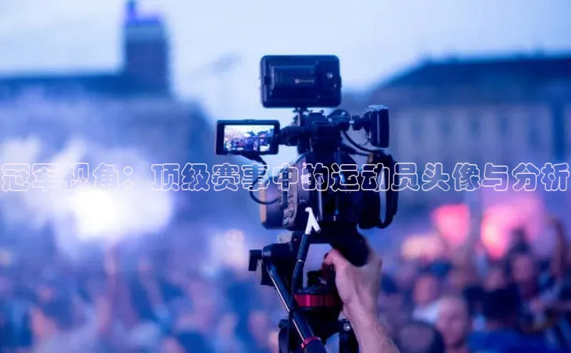 冠军视角：顶级赛事中的运动员头像与分析