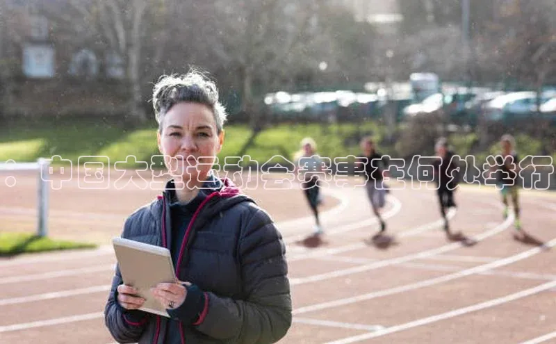 ：中国大型运动会赛事在何处举行