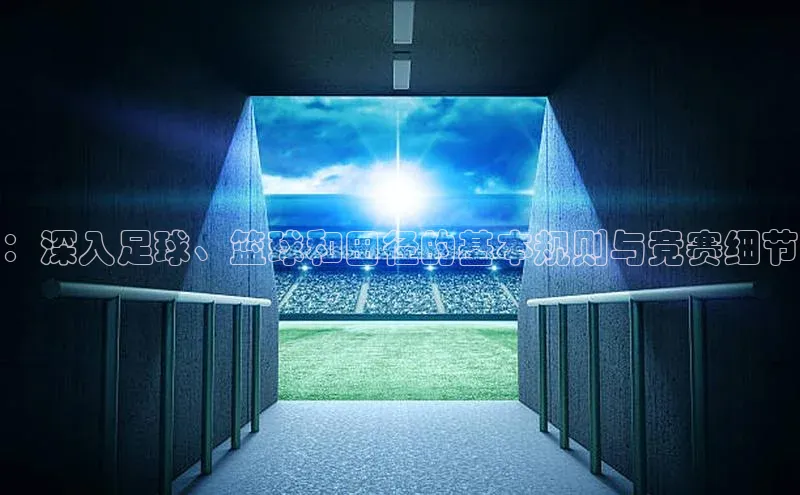 ：深入足球、篮球和田径的基本规则与竞赛细节